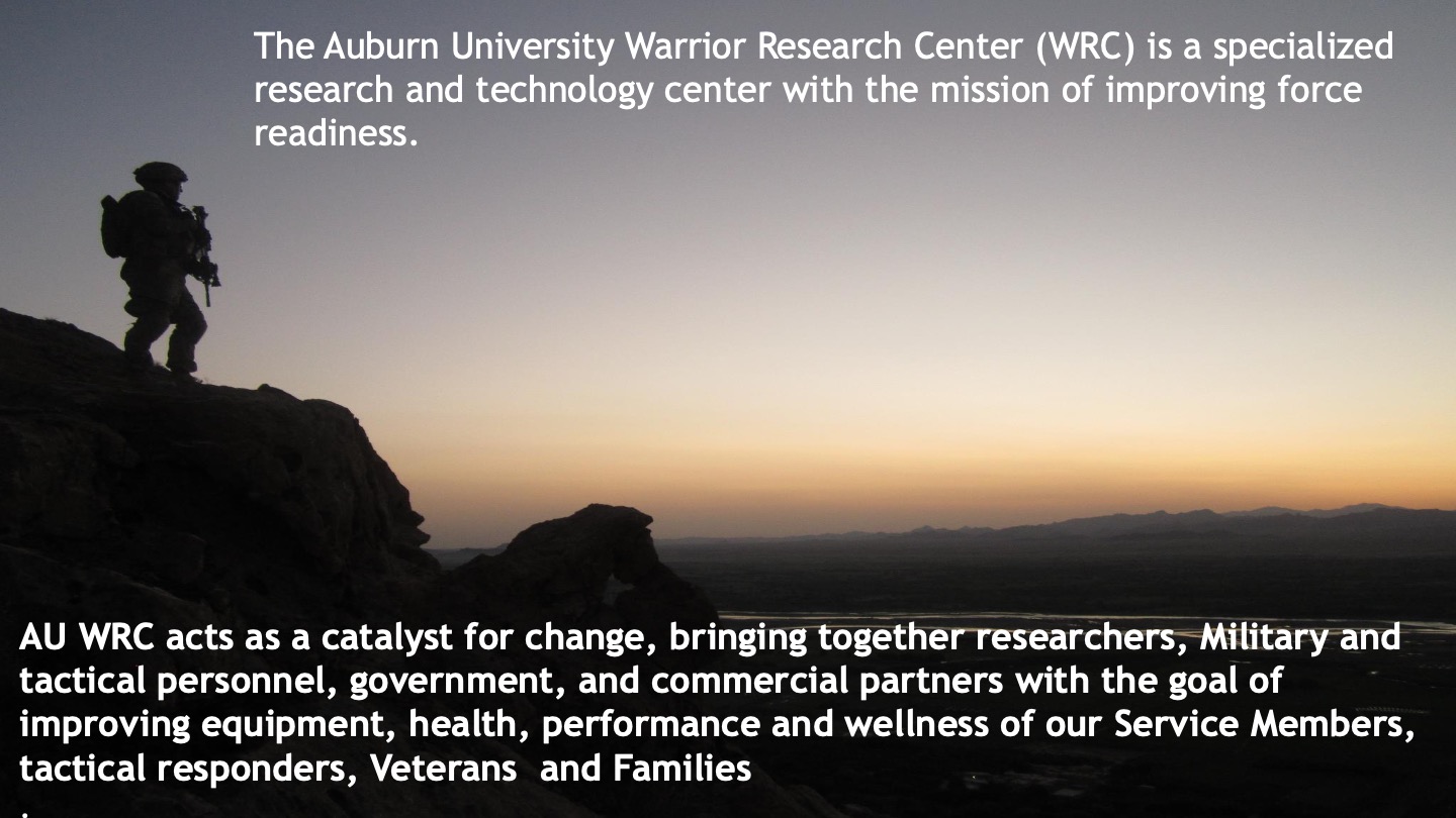 The Auburn University Warrior Research Center (WRC) is a specialized research and technology center with the mission of improving force readiness. AU WRC acts as a catalyst for change, bringing together researchers, Military and tactical personnel, government, and commercial partners with the goal of improving equipment, health, performance and wellness of our Service Members, tactical responders, Veterans and Families